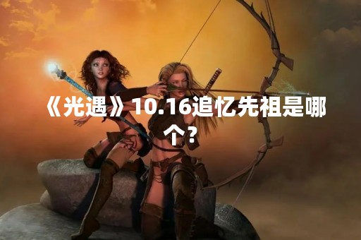 《光遇》10.16追忆先祖是哪个？