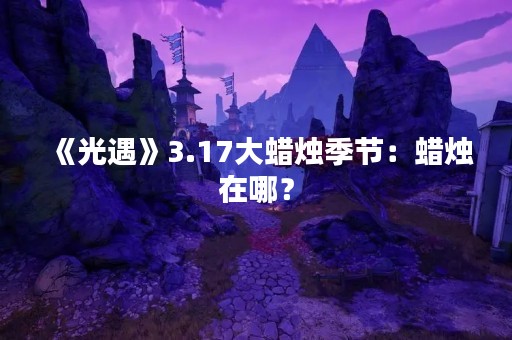《光遇》3.17大蜡烛季节：蜡烛在哪？