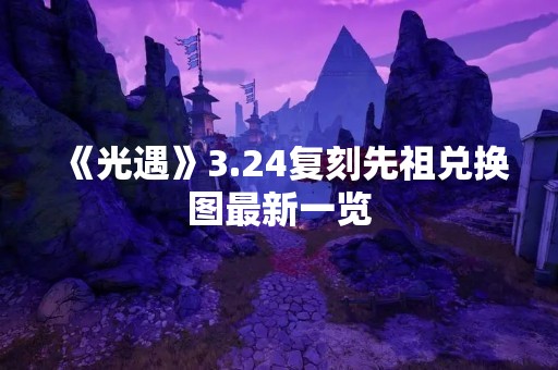 《光遇》3.24复刻先祖兑换图最新一览