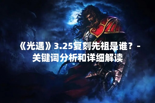 《光遇》3.25复刻先祖是谁？-关键词分析和详细解读
