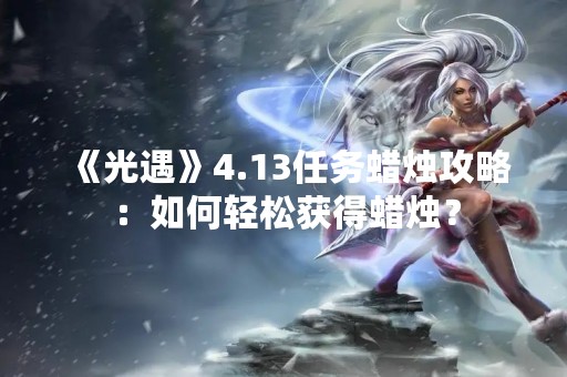 《光遇》4.13任务蜡烛攻略：如何轻松获得蜡烛？