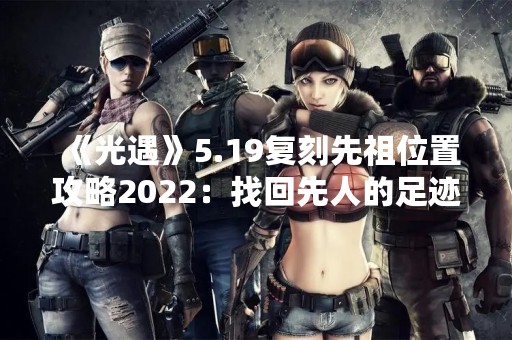 《光遇》5.19复刻先祖位置攻略2022：找回先人的足迹