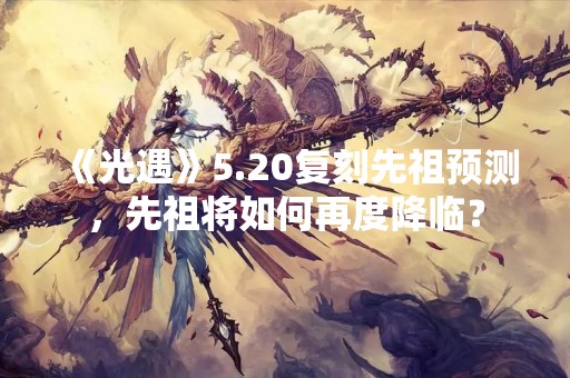 《光遇》5.20复刻先祖预测，先祖将如何再度降临？