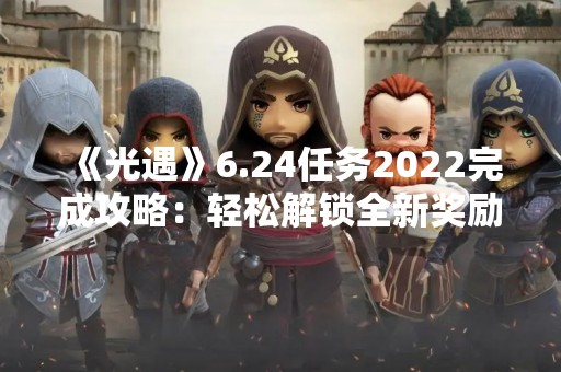 《光遇》6.24任务2022完成攻略：轻松解锁全新奖励！
