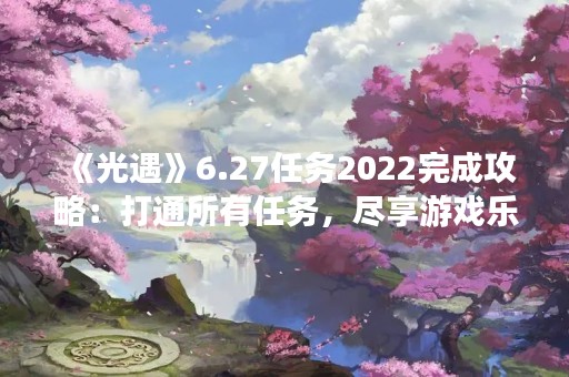 《光遇》6.27任务2022完成攻略：打通所有任务，尽享游戏乐趣