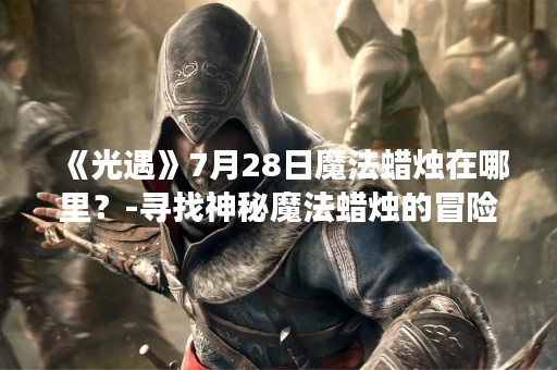 《光遇》7月28日魔法蜡烛在哪里？-寻找神秘魔法蜡烛的冒险之旅