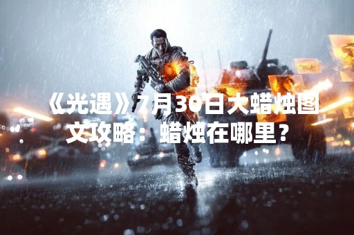 《光遇》7月30日大蜡烛图文攻略：蜡烛在哪里？