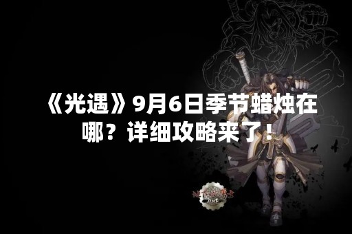 《光遇》9月6日季节蜡烛在哪？详细攻略来了！