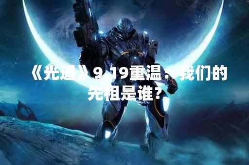 《光遇》9.19重温：我们的先祖是谁？