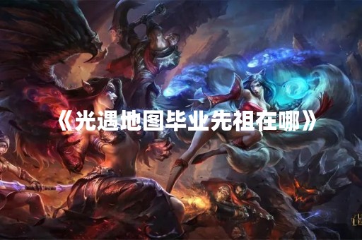 《光遇地图毕业先祖在哪》