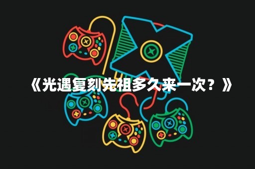 《光遇复刻先祖多久来一次？》
