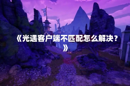 《光遇客户端不匹配怎么解决？》