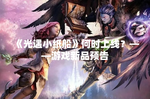 《光遇小纸船》何时上线？——游戏新品预告
