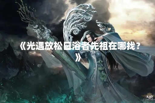《光遇放松日浴者先祖在哪找？》