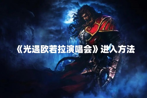 《光遇欧若拉演唱会》进入方法