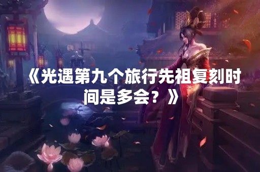 《光遇第九个旅行先祖复刻时间是多会？》