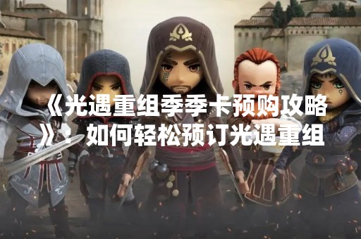 《光遇重组季季卡预购攻略》：如何轻松预订光遇重组季季卡？