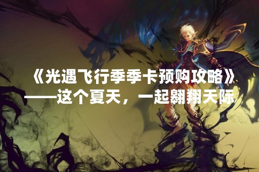 《光遇飞行季季卡预购攻略》——这个夏天，一起翱翔天际！