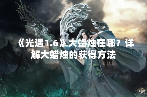 《光遇1.6》大蜡烛在哪？详解大蜡烛的获得方法