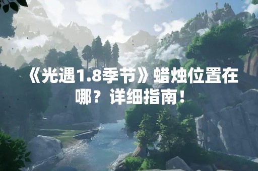 《光遇1.8季节》蜡烛位置在哪？详细指南！