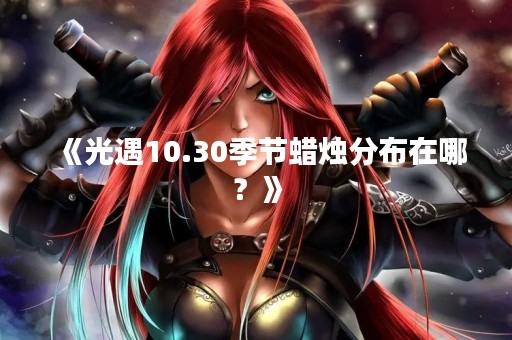 《光遇10.30季节蜡烛分布在哪？》