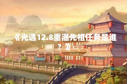 《光遇12.8重温先祖任务是谁？》
