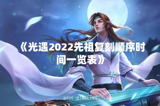 《光遇2022先祖复刻顺序时间一览表》