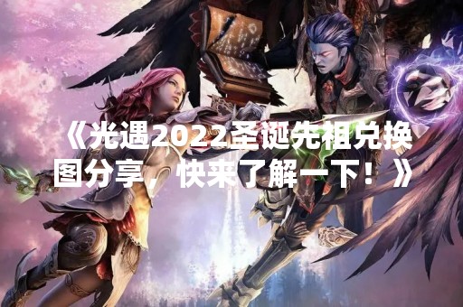 《光遇2022圣诞先祖兑换图分享，快来了解一下！》
