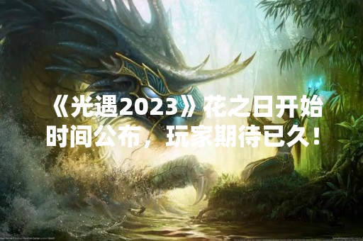 《光遇2023》花之日开始时间公布，玩家期待已久！