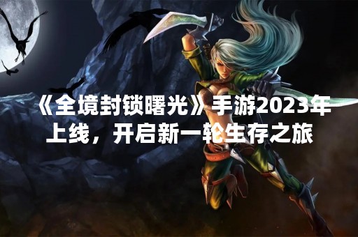 《全境封锁曙光》手游2023年上线，开启新一轮生存之旅
