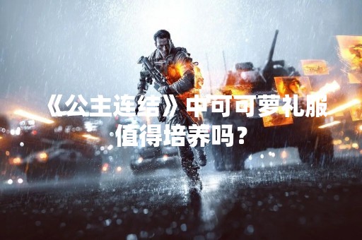 《公主连结》中可可萝礼服值得培养吗？