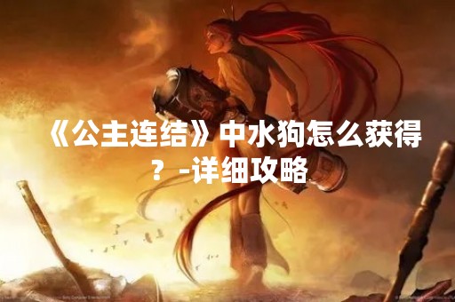 《公主连结》中水狗怎么获得？-详细攻略