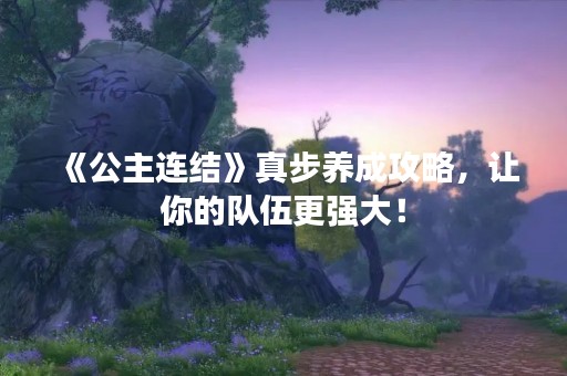 《公主连结》真步养成攻略，让你的队伍更强大！