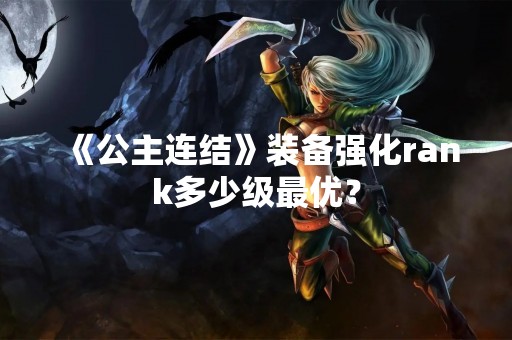 《公主连结》装备强化rank多少级最优？