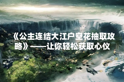 《公主连结大江户空花抽取攻略》——让你轻松获取心仪角色