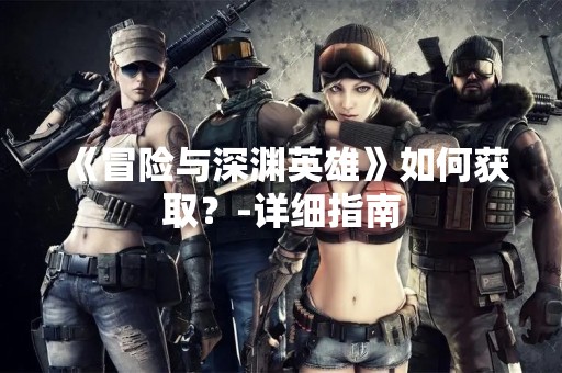 《冒险与深渊英雄》如何获取？-详细指南