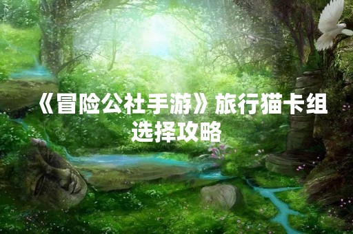 《冒险公社手游》旅行猫卡组选择攻略
