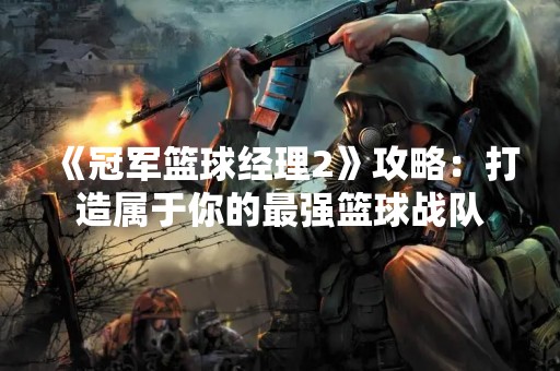 《冠军篮球经理2》攻略：打造属于你的最强篮球战队