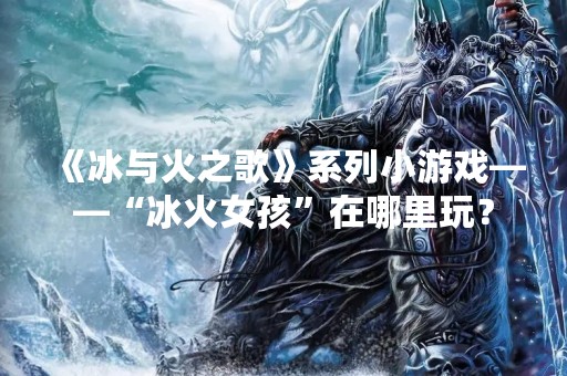 《冰与火之歌》系列小游戏——“冰火女孩”在哪里玩？