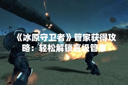 《冰原守卫者》管家获得攻略:轻松解锁高级管家 《冰原守卫者》管家获得攻略:轻松解锁高级管家
