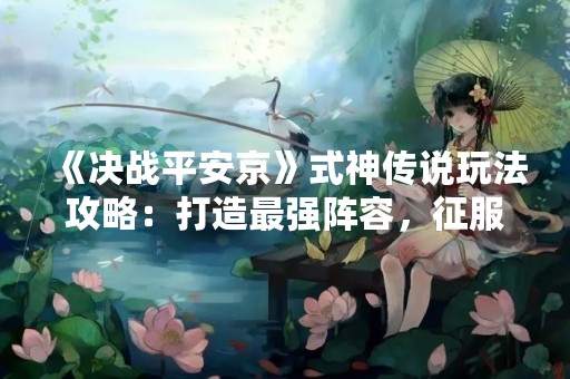 《决战平安京》式神传说玩法攻略：打造最强阵容，征服平安京！