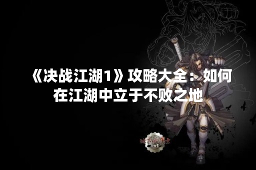 《决战江湖1》攻略大全：如何在江湖中立于不败之地