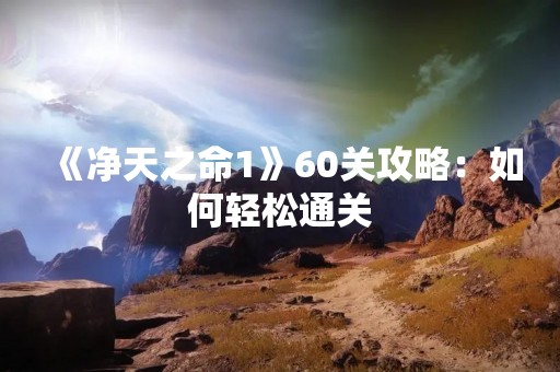 《净天之命1》60关攻略：如何轻松通关