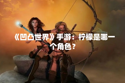 《凹凸世界》手游：柠檬是哪一个角色？