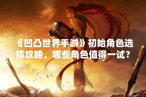 《凹凸世界手游》初始角色选择攻略，哪些角色值得一试？