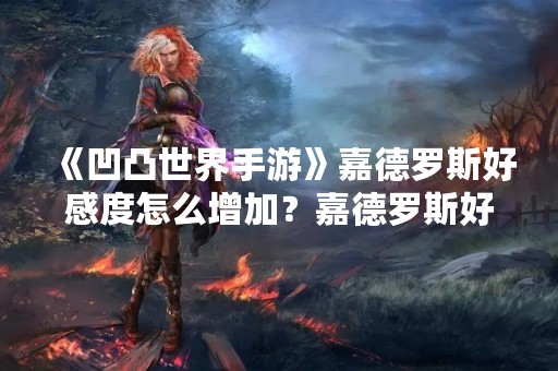 《凹凸世界手游》嘉德罗斯好感度怎么增加？嘉德罗斯好感度里面有哪些内容？