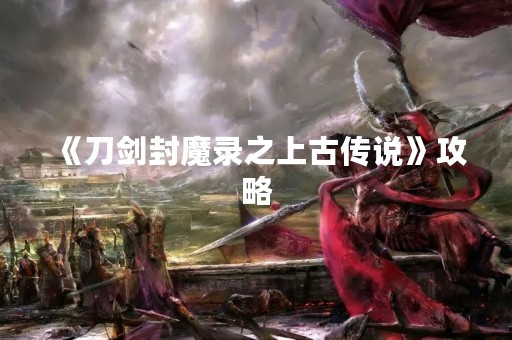 《刀剑封魔录之上古传说》攻略