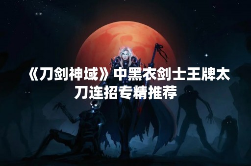 《刀剑神域》中黑衣剑士王牌太刀连招专精推荐