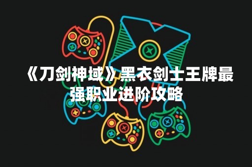 《刀剑神域》黑衣剑士王牌最强职业进阶攻略