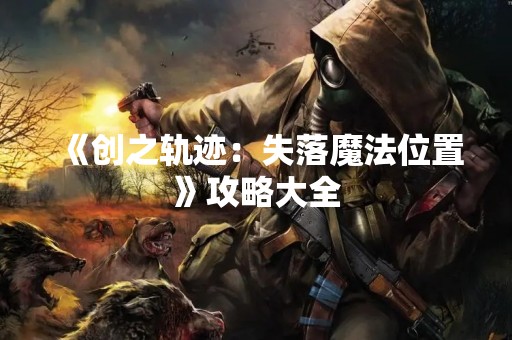 《创之轨迹：失落魔法位置》攻略大全